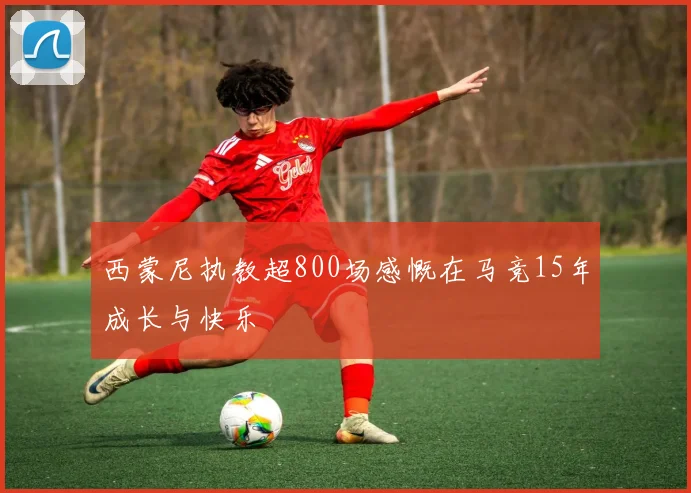 西蒙尼执教超800场感慨在马竞15年成长与快乐