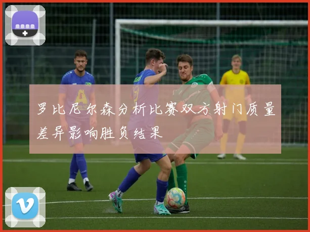 罗比尼尔森分析比赛双方射门质量差异影响胜负结果