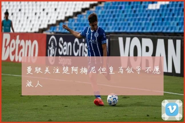 曼联关注楚阿梅尼但皇马似乎不愿放人