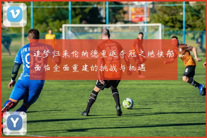追梦归来伦纳德重返夺冠之地快船面临全面重建的挑战与机遇