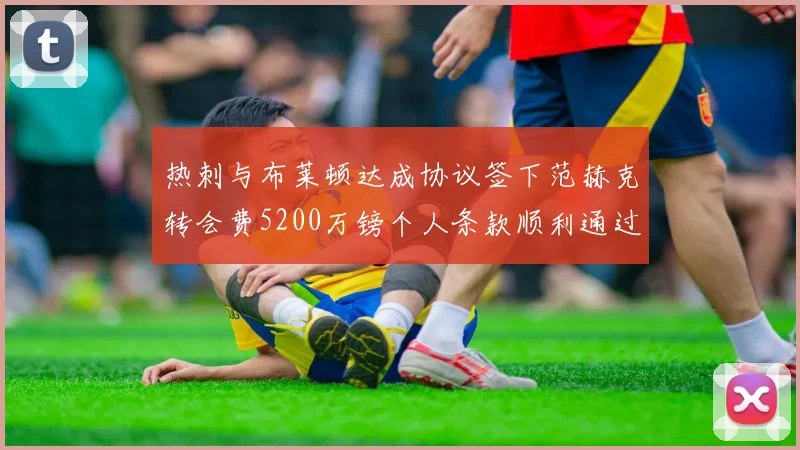 热刺与布莱顿达成协议签下范赫克转会费5200万镑个人条款顺利通过