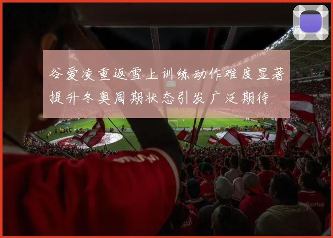 谷爱凌重返雪上训练动作难度显著提升冬奥周期状态引发广泛期待