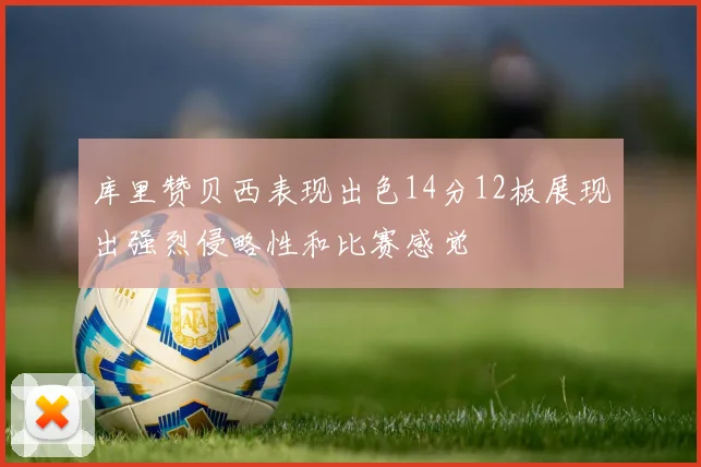 库里赞贝西表现出色14分12板展现出强烈侵略性和比赛感觉
