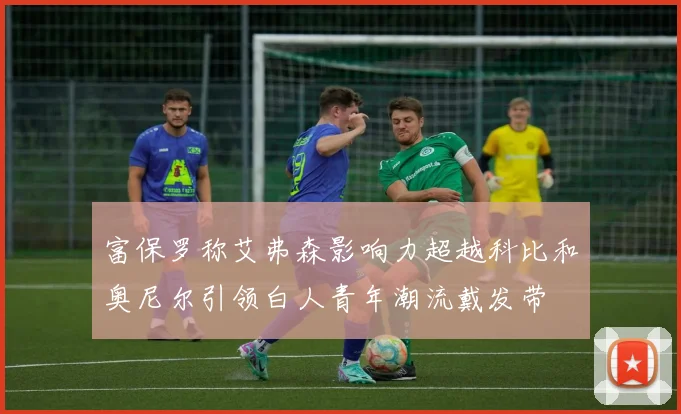 富保罗称艾弗森影响力超越科比和奥尼尔引领白人青年潮流戴发带