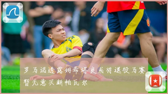 罗马诺透露姆希塔良或将退役马赛暂无意买断帕瓦尔