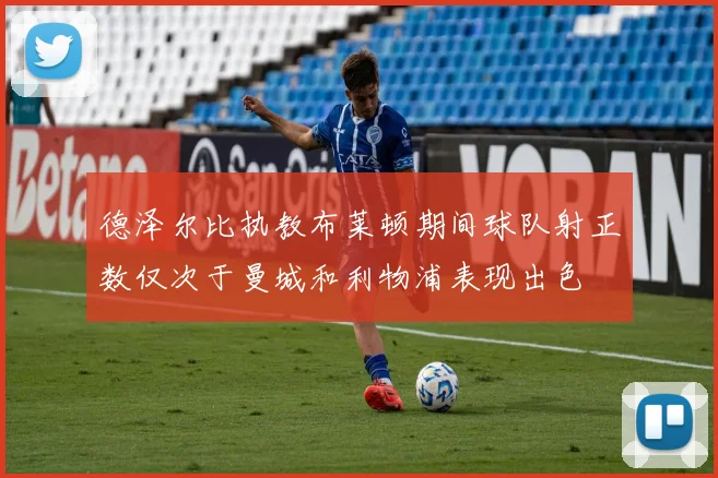 德泽尔比执教布莱顿期间球队射正数仅次于曼城和利物浦表现出色