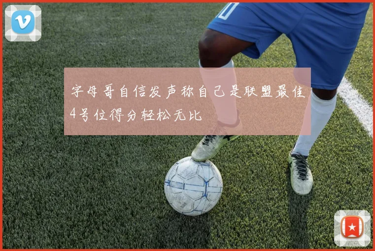 字母哥自信发声称自己是联盟最佳4号位得分轻松无比