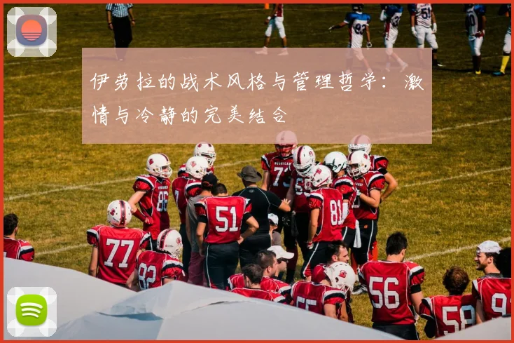 伊劳拉的战术风格与管理哲学：激情与冷静的完美结合