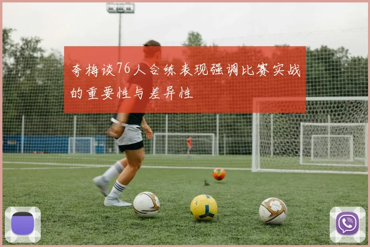 夸梅谈76人合练表现强调比赛实战的重要性与差异性
