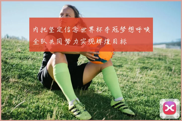 内托坚定信念世界杯夺冠梦想呼唤全队共同努力实现辉煌目标