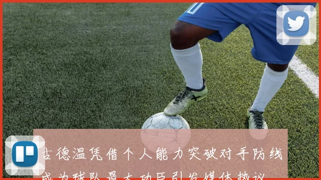 古德温凭借个人能力突破对手防线成为球队最大功臣引发媒体热议