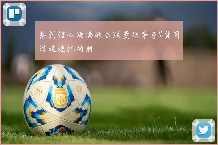 热刺信心满满欲击败曼联争夺M费同时追逐托纳利