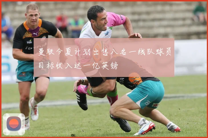 曼联今夏计划出售八名一线队球员目标收入达一亿英镑