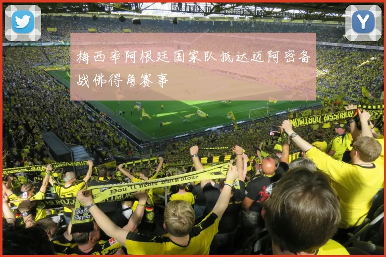 梅西率阿根廷国家队抵达迈阿密备战佛得角赛事