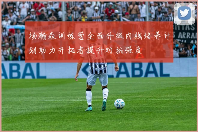 杨瀚森训练营全面升级内线培养计划助力开拓者提升对抗强度
