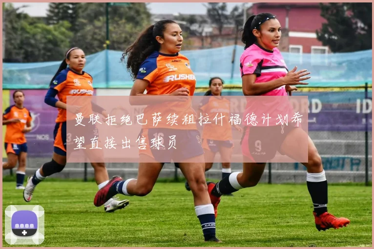 曼联拒绝巴萨续租拉什福德计划希望直接出售球员