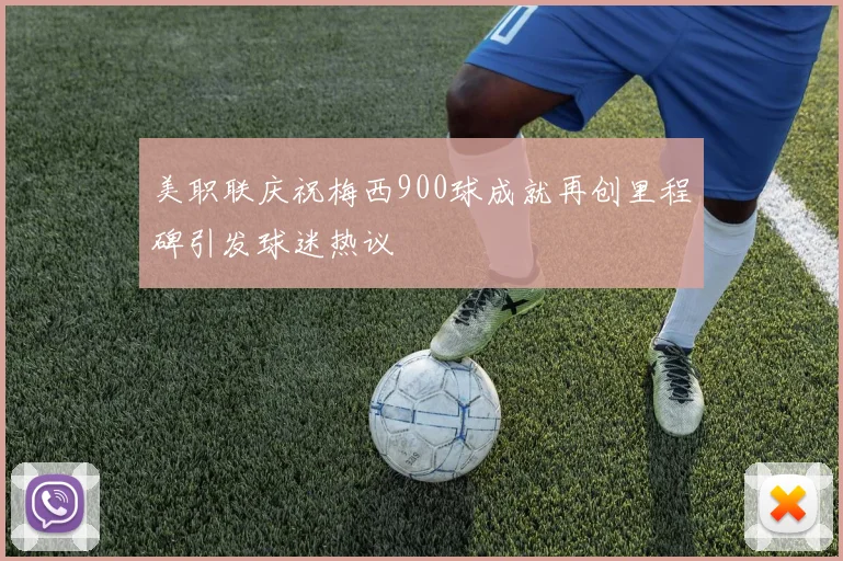 美职联庆祝梅西900球成就再创里程碑引发球迷热议