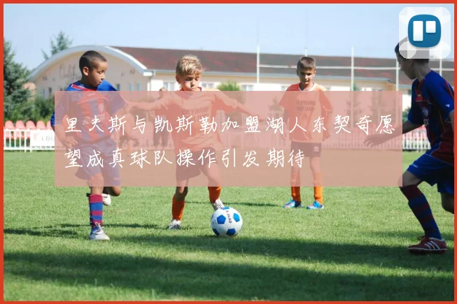 里夫斯与凯斯勒加盟湖人东契奇愿望成真球队操作引发期待