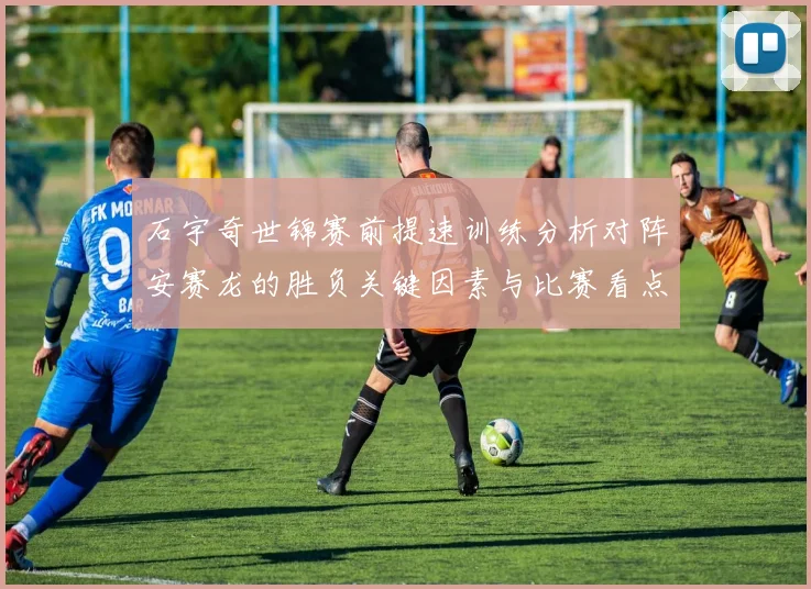 石宇奇世锦赛前提速训练分析对阵安赛龙的胜负关键因素与比赛看点