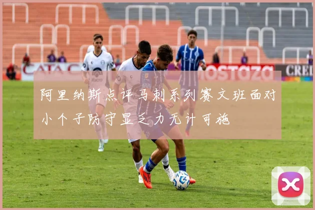 阿里纳斯点评马刺系列赛文班面对小个子防守显乏力无计可施