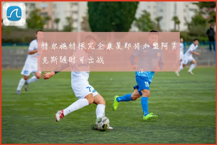 特尔施特根完全康复即将加盟阿贾克斯随时可出战