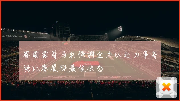赛前蒙哥马利强调全力以赴力争每场比赛展现最佳状态