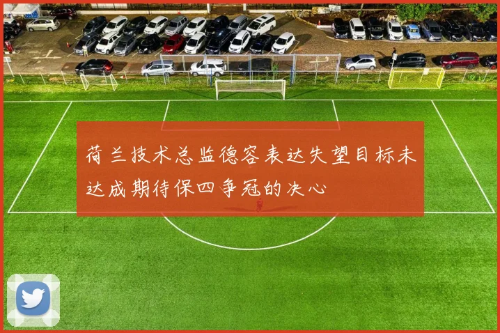 荷兰技术总监德容表达失望目标未达成期待保四争冠的决心