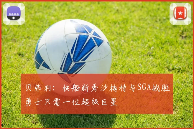 贝弗利：快船新秀沙梅特与SGA战胜勇士只需一位超级巨星