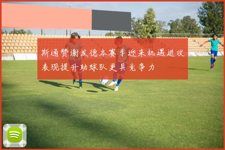 斯通赞谢泼德本赛季迎来机遇进攻表现提升助球队更具竞争力