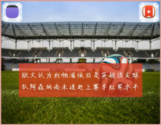 欧文认为利物浦依旧是英超顶尖球队阿森纳尚未追赶上赛季红军水平