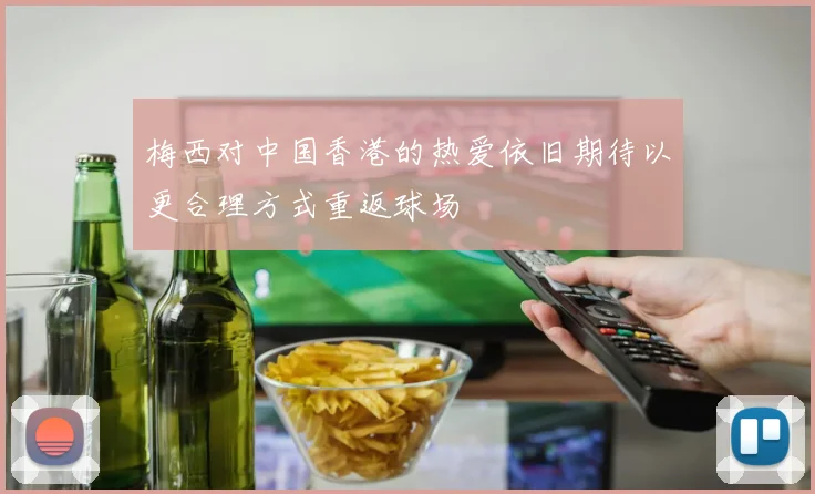 梅西对中国香港的热爱依旧期待以更合理方式重返球场