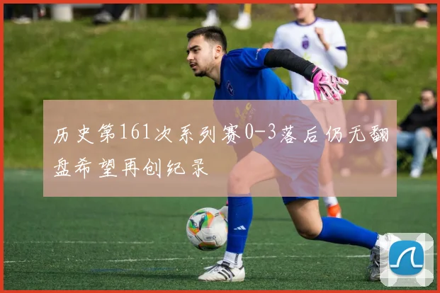 历史第161次系列赛0-3落后仍无翻盘希望再创纪录