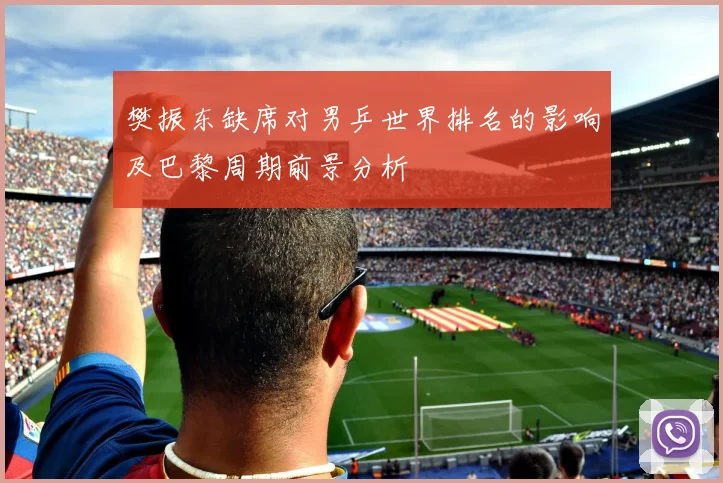 樊振东缺席对男乒世界排名的影响及巴黎周期前景分析