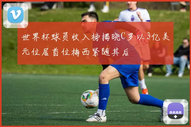世界杯球员收入榜揭晓C罗以3亿美元位居首位梅西紧随其后
