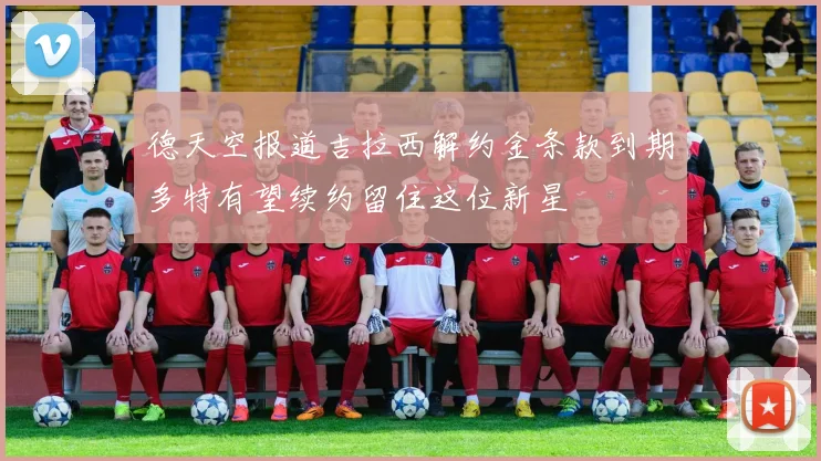 德天空报道吉拉西解约金条款到期多特有望续约留住这位新星