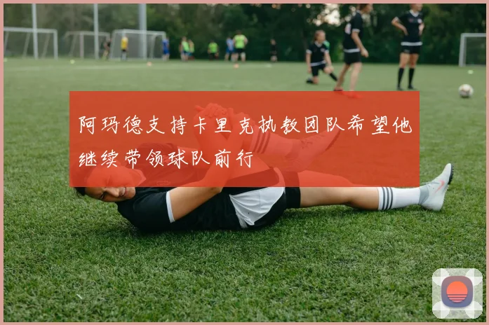 阿玛德支持卡里克执教团队希望他继续带领球队前行