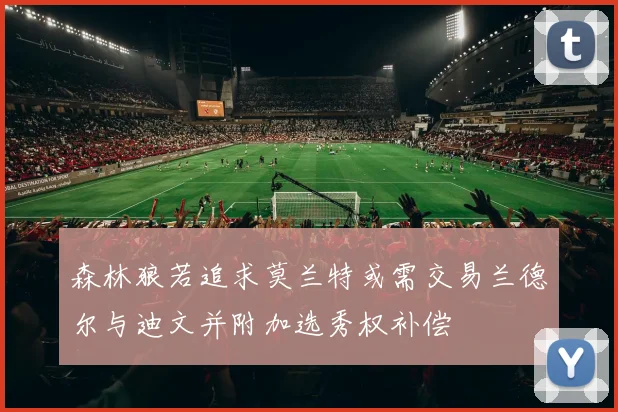 森林狼若追求莫兰特或需交易兰德尔与迪文并附加选秀权补偿