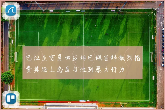 巴拉圭官员回应姆巴佩言辞激烈指责其场上态度与性别暴力行为