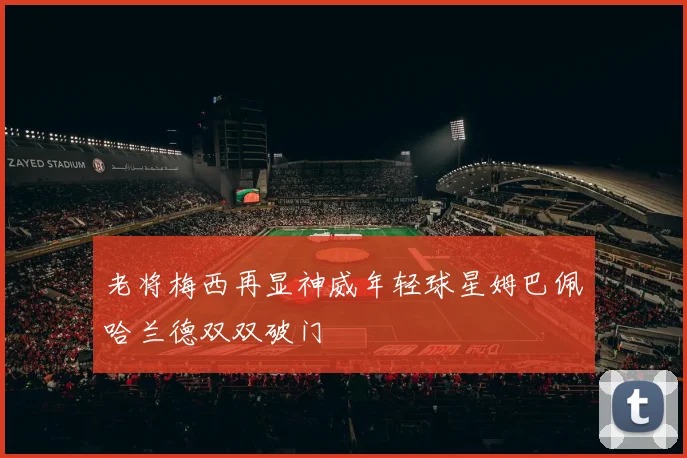 老将梅西再显神威年轻球星姆巴佩哈兰德双双破门